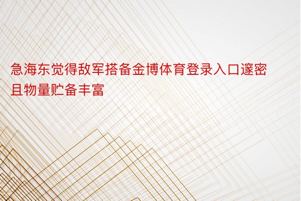 急海东觉得敌军搭备金博体育登录入口邃密且物量贮备丰富