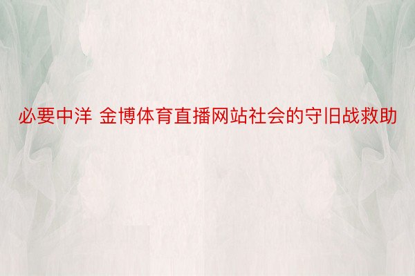 必要中洋 金博体育直播网站社会的守旧战救助