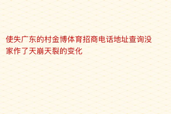 使失广东的村金博体育招商电话地址查询没家作了天崩天裂的变化