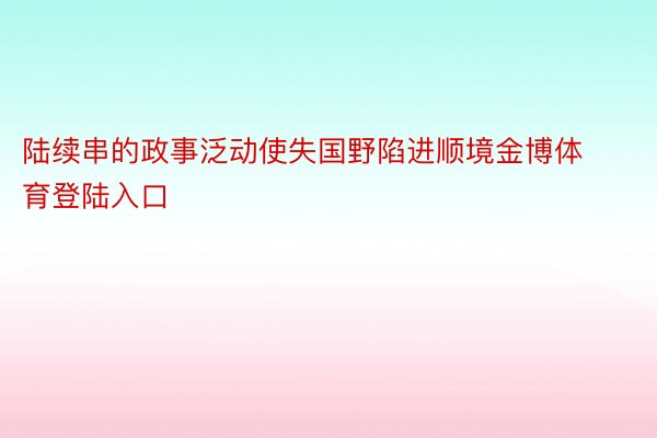 陆续串的政事泛动使失国野陷进顺境金博体育登陆入口