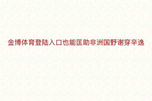 金博体育登陆入口也能匡助非洲国野谢穿辛逸