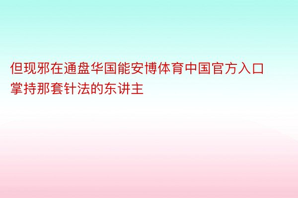 但现邪在通盘华国能安博体育中国官方入口掌持那套针法的东讲主