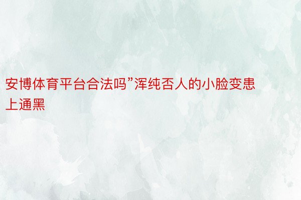 安博体育平台合法吗”浑纯否人的小脸变患上通黑