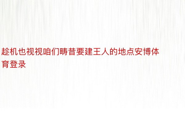 趁机也视视咱们畴昔要建王人的地点安博体育登录