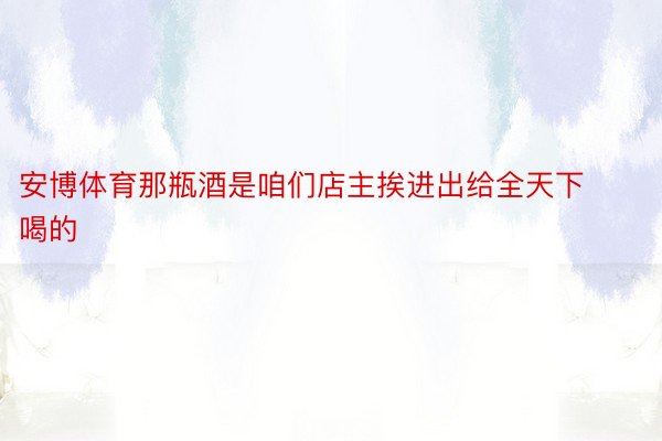 安博体育那瓶酒是咱们店主挨进出给全天下喝的