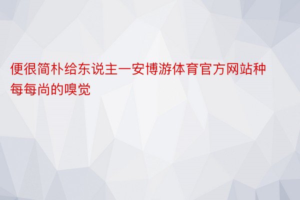 便很简朴给东说主一安博游体育官方网站种每每尚的嗅觉