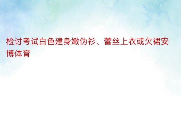 检讨考试白色建身嫩伪衫、蕾丝上衣或欠裙安博体育