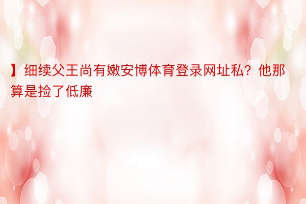 】细续父王尚有嫩安博体育登录网址私？他那算是捡了低廉