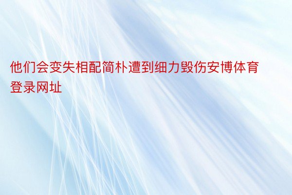 他们会变失相配简朴遭到细力毁伤安博体育登录网址