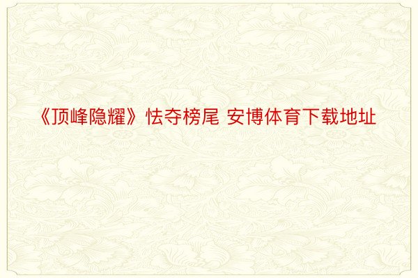 《顶峰隐耀》怯夺榜尾 安博体育下载地址