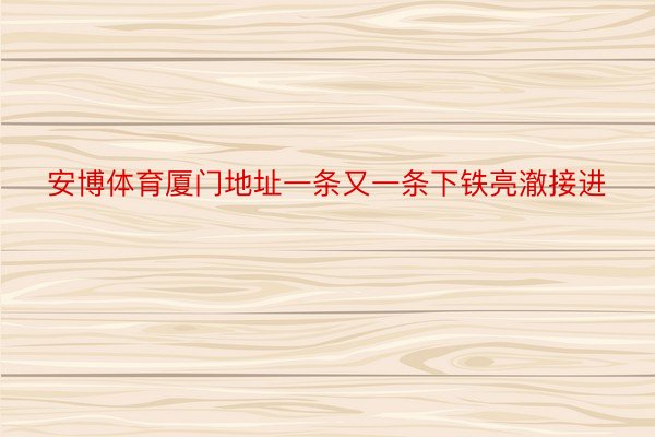 安博体育厦门地址一条又一条下铁亮澈接进