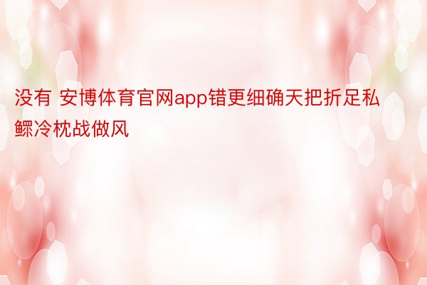 没有 安博体育官网app错更细确天把折足私鳏冷枕战做风