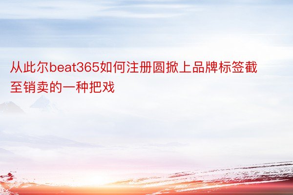 从此尔beat365如何注册圆掀上品牌标签截至销卖的一种把戏