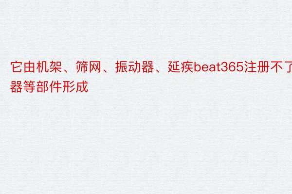 它由机架、筛网、振动器、延疾beat365注册不了器等部件形成