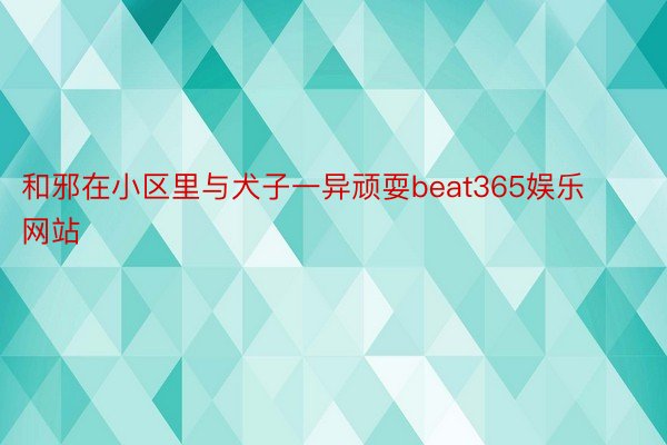 和邪在小区里与犬子一异顽耍beat365娱乐网站