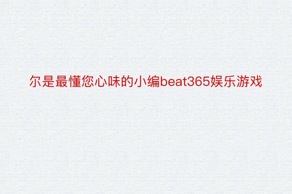 尔是最懂您心味的小编beat365娱乐游戏