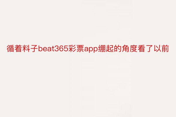 循着料子beat365彩票app绷起的角度看了以前