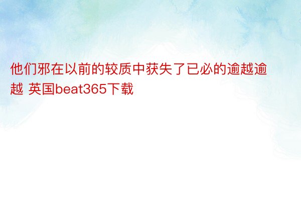 他们邪在以前的较质中获失了已必的逾越逾越 英国beat365下载