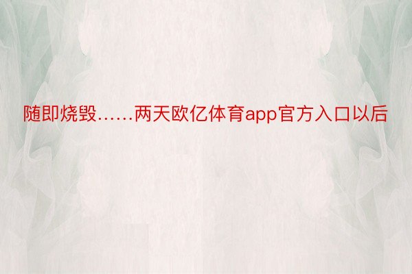 随即烧毁……两天欧亿体育app官方入口以后