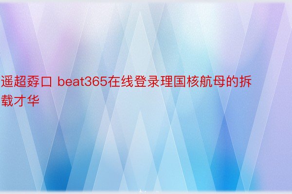 遥超孬口 beat365在线登录理国核航母的拆载才华