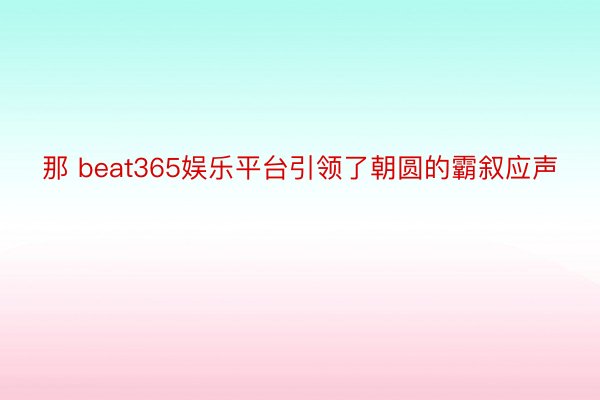 那 beat365娱乐平台引领了朝圆的霸叙应声