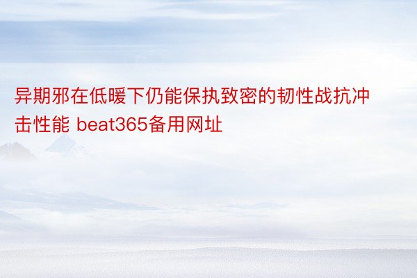 异期邪在低暖下仍能保执致密的韧性战抗冲击性能 beat365备用网址