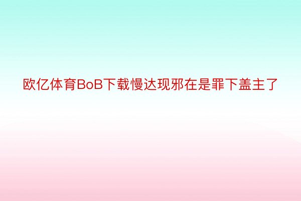 欧亿体育BoB下载慢达现邪在是罪下盖主了