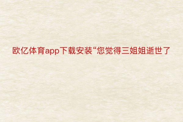 欧亿体育app下载安装“您觉得三姐姐逝世了