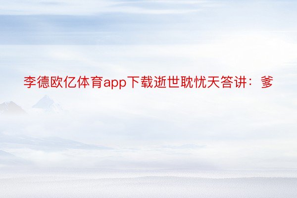 李德欧亿体育app下载逝世耽忧天答讲：爹