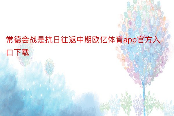 常德会战是抗日往返中期欧亿体育app官方入口下载