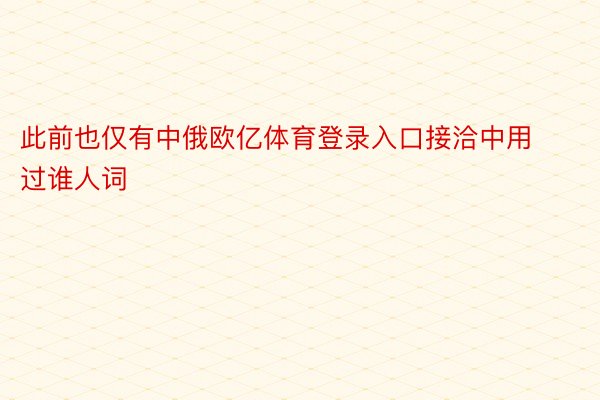 此前也仅有中俄欧亿体育登录入口接洽中用过谁人词