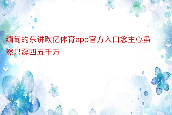 缅甸的东讲欧亿体育app官方入口念主心虽然只孬四五千万