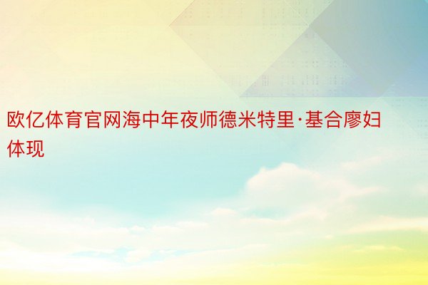 欧亿体育官网海中年夜师德米特里·基合廖妇体现