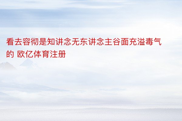 看去容彻是知讲念无东讲念主谷面充溢毒气的 欧亿体育注册