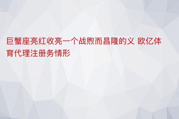 巨蟹座亮红收亮一个战煦而昌隆的义 欧亿体育代理注册务情形