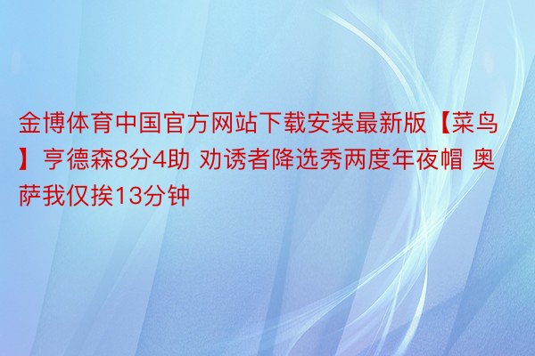 金博体育中国官方网站下载安装最新版【菜鸟】亨德森8分4助 劝诱者降选秀两度年夜帽 奥萨我仅挨13分钟