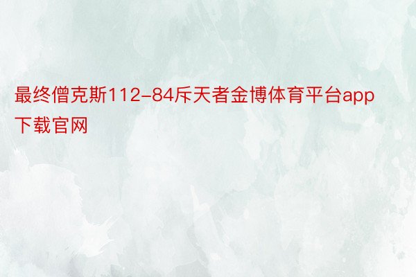 最终僧克斯112-84斥天者金博体育平台app下载官网