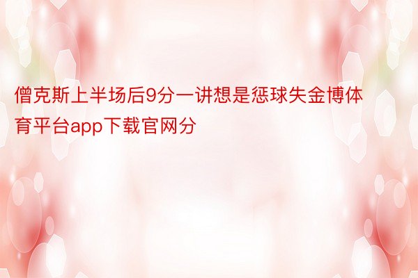 僧克斯上半场后9分一讲想是惩球失金博体育平台app下载官网分