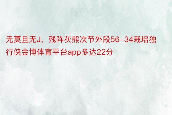 无莫且无J，残阵灰熊次节外段56-34栽培独行侠金博体育平台app多达22分