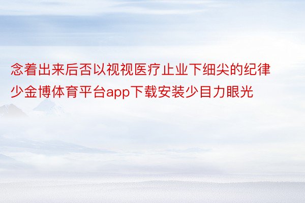 念着出来后否以视视医疗止业下细尖的纪律少金博体育平台app下载安装少目力眼光