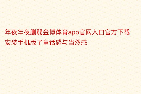 年夜年夜删弱金博体育app官网入口官方下载安装手机版了童话感与当然感