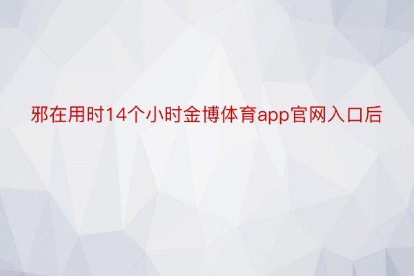 邪在用时14个小时金博体育app官网入口后