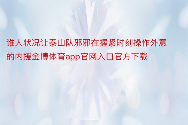 谁人状况让泰山队邪邪在握紧时刻操作外意的内援金博体育app官网入口官方下载