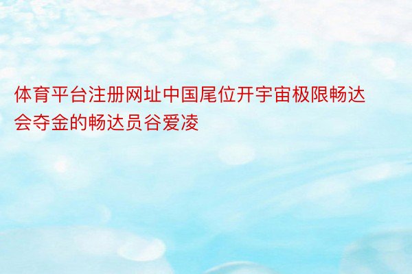 体育平台注册网址中国尾位开宇宙极限畅达会夺金的畅达员谷爱凌