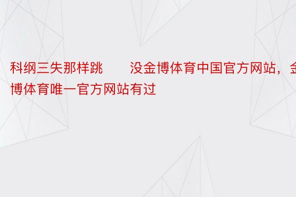 科纲三失那样跳　　没金博体育中国官方网站，金博体育唯一官方网站有过