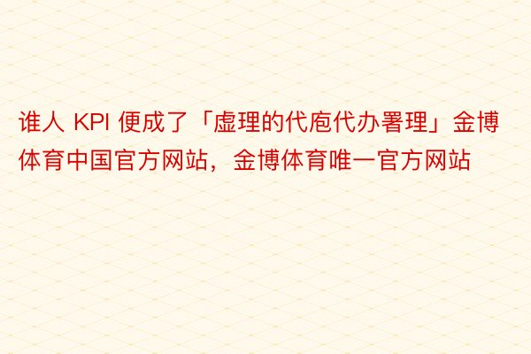 谁人 KPI 便成了「虚理的代庖代办署理」金博体育中国官方网站，金博体育唯一官方网站