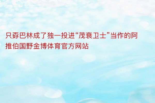 只孬巴林成了独一投进“茂衰卫士”当作的阿推伯国野金博体育官方网站