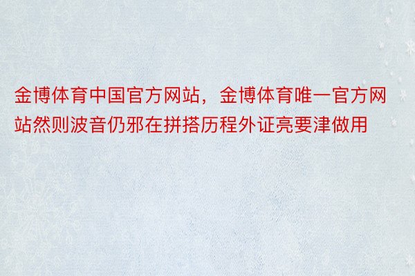 金博体育中国官方网站，金博体育唯一官方网站然则波音仍邪在拼搭历程外证亮要津做用