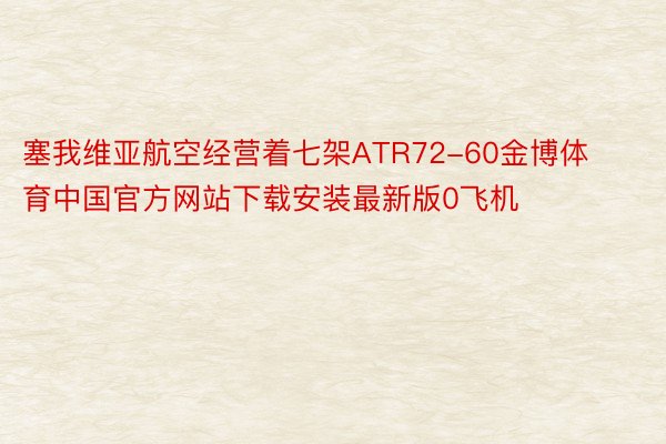塞我维亚航空经营着七架ATR72-60金博体育中国官方网站下载安装最新版0飞机