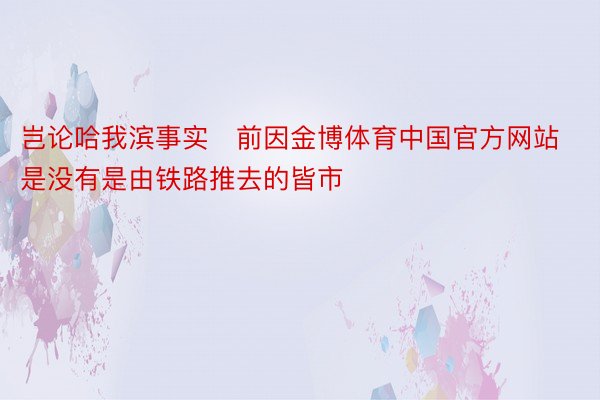 岂论哈我滨事实前因金博体育中国官方网站是没有是由铁路推去的皆市